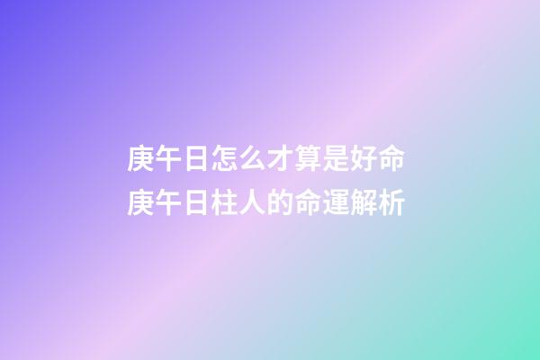 庚午日怎么才算是好命 庚午日柱人的命運解析